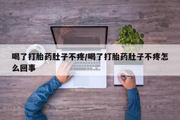 吃什么东西容易导致流产喝了打胎药肚子不疼/喝了打胎药肚子不疼怎么回事