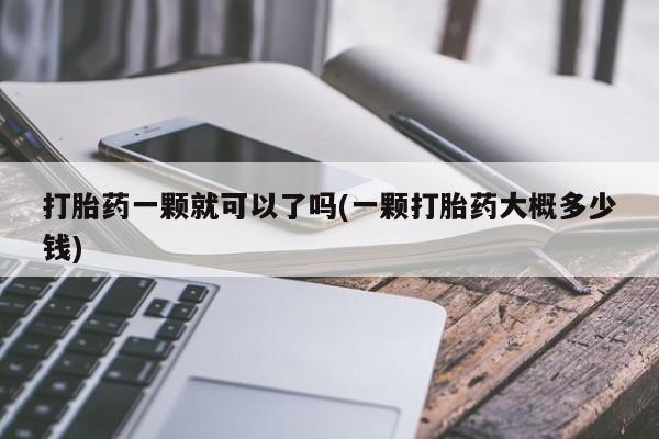 吃什么东西容易导致流产打胎药一颗就可以了吗(一颗打胎药大概多少钱)