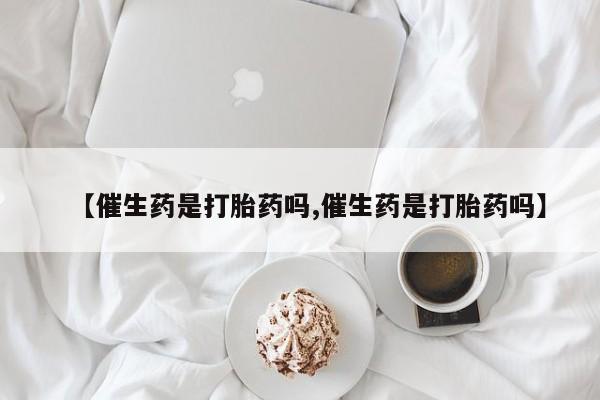 吃什么东西容易导致流产【催生药是打胎药吗,催生药是打胎药吗】