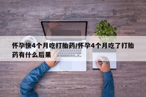 吃什么东西容易导致流产怀孕快4个月吃打胎药/怀孕4个月吃了打胎药有什么后果