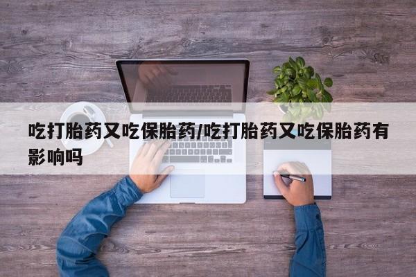 吃什么东西容易导致流产吃打胎药又吃保胎药/吃打胎药又吃保胎药有影响吗