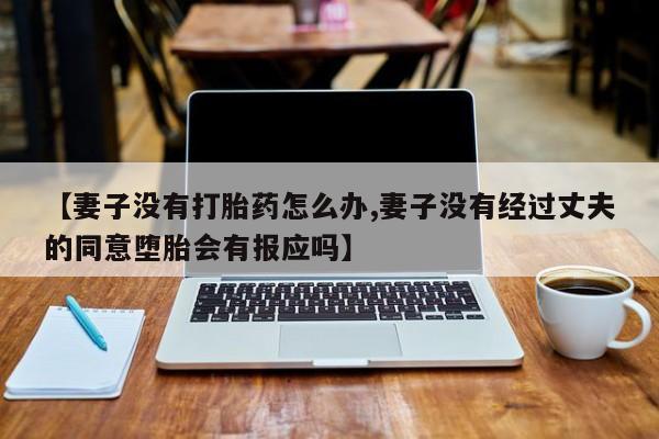 吃什么东西容易导致流产【妻子没有打胎药怎么办,妻子没有经过丈夫的同意堕胎会有报应吗】