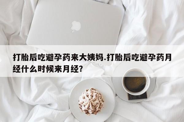 吃什么东西容易导致流产打胎后吃避孕药来大姨妈.打胎后吃避孕药月经什么时候来月经？