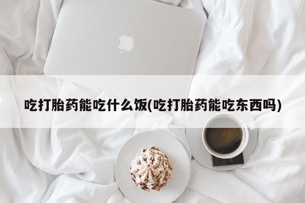 吃什么东西容易导致流产吃打胎药能吃什么饭(吃打胎药能吃东西吗)