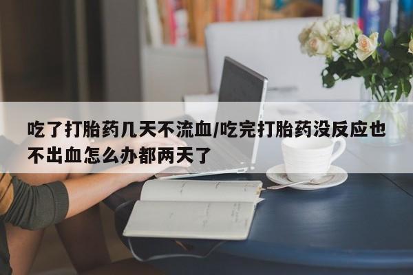 吃什么东西容易导致流产吃了打胎药几天不流血/吃完打胎药没反应也不出血怎么办都两天了