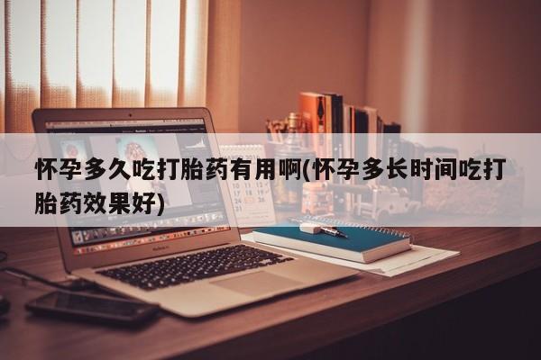 吃什么东西容易导致流产怀孕多久吃打胎药有用啊(怀孕多长时间吃打胎药效果好)