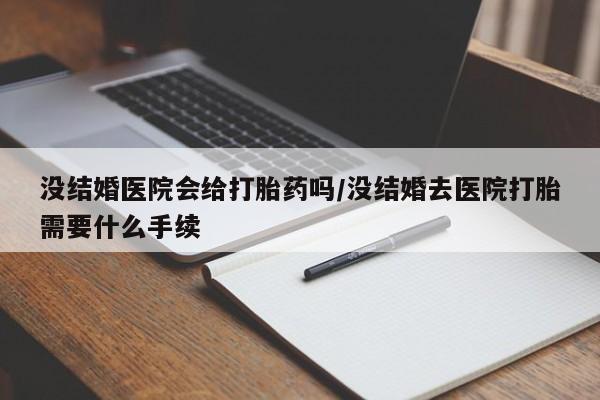 吃什么东西容易导致流产没结婚医院会给打胎药吗/没结婚去医院打胎需要什么手续
