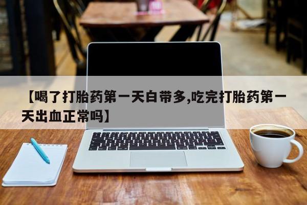 吃什么东西容易导致流产【喝了打胎药第一天白带多,吃完打胎药第一天出血正常吗】