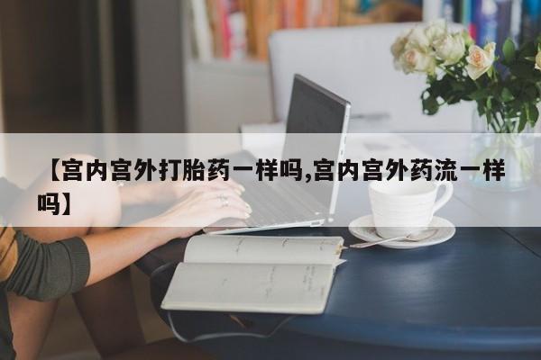 吃什么东西容易导致流产【宫内宫外打胎药一样吗,宫内宫外药流一样吗】