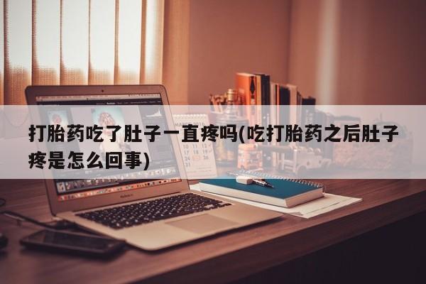 吃什么东西容易导致流产打胎药吃了肚子一直疼吗(吃打胎药之后肚子疼是怎么回事)
