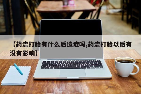 吃什么东西容易导致流产【药流打胎有什么后遗症吗,药流打胎以后有没有影响】