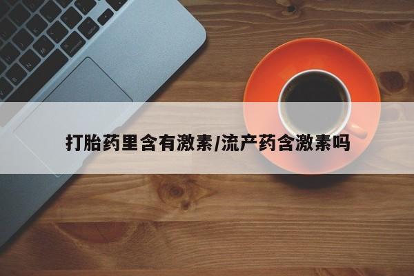 吃什么东西容易导致流产打胎药里含有激素/流产药含激素吗