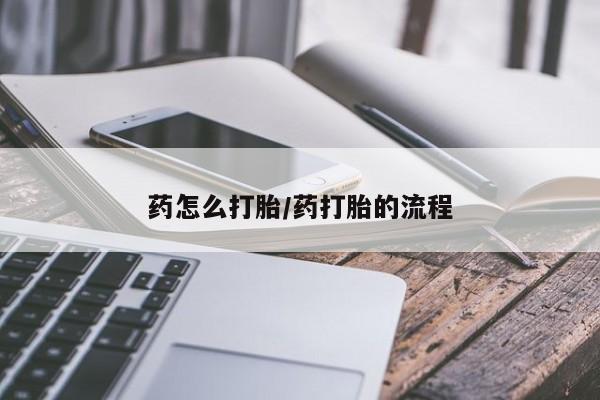 吃什么东西容易导致流产药怎么打胎/药打胎的流程