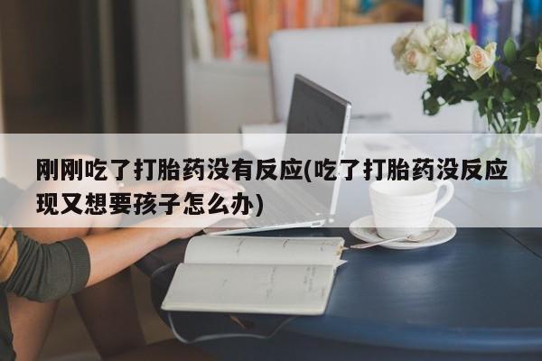 吃什么东西容易导致流产刚刚吃了打胎药没有反应(吃了打胎药没反应现又想要孩子怎么办)