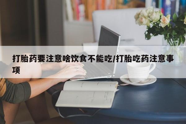 吃什么东西容易导致流产打胎药要注意啥饮食不能吃/打胎吃药注意事项