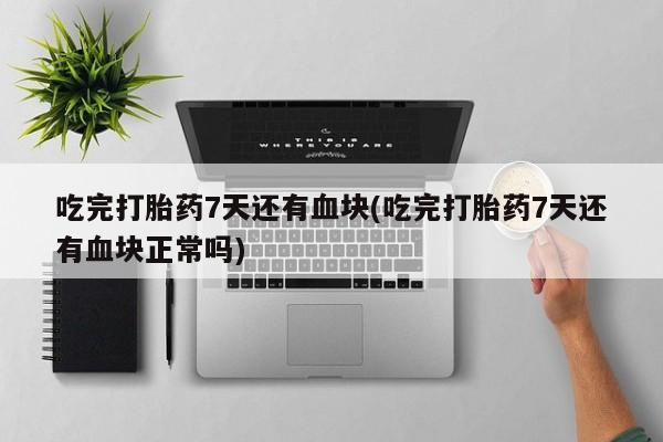 吃什么东西容易导致流产吃完打胎药7天还有血块(吃完打胎药7天还有血块正常吗)