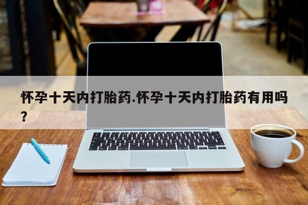 吃什么东西容易导致流产怀孕十天内打胎药.怀孕十天内打胎药有用吗？