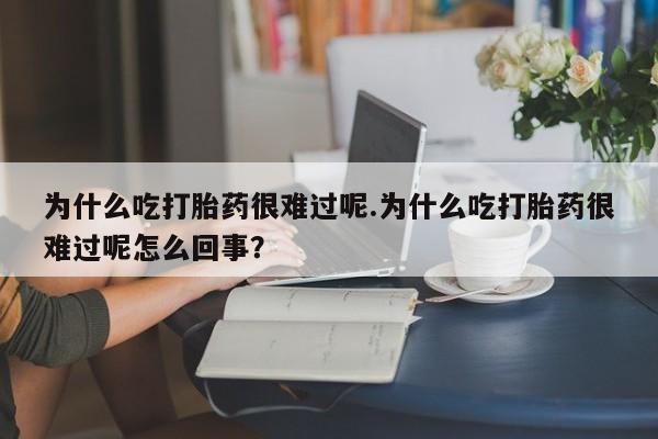 吃什么东西容易导致流产为什么吃打胎药很难过呢.为什么吃打胎药很难过呢怎么回事？