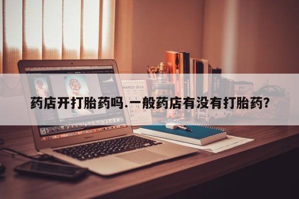 吃什么东西容易导致流产药店开打胎药吗.一般药店有没有打胎药？