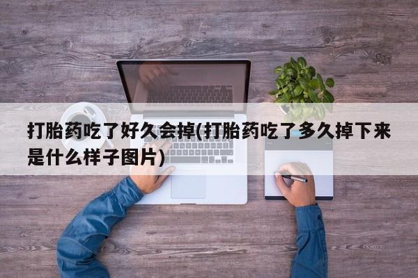 吃什么东西容易导致流产打胎药吃了好久会掉(打胎药吃了多久掉下来是什么样子图片)