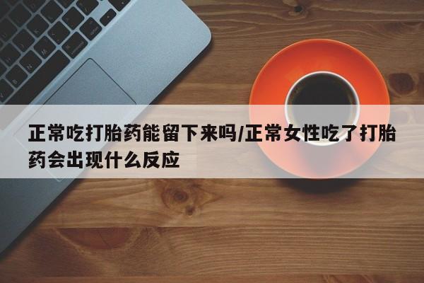 吃什么东西容易导致流产正常吃打胎药能留下来吗/正常女性吃了打胎药会出现什么反应