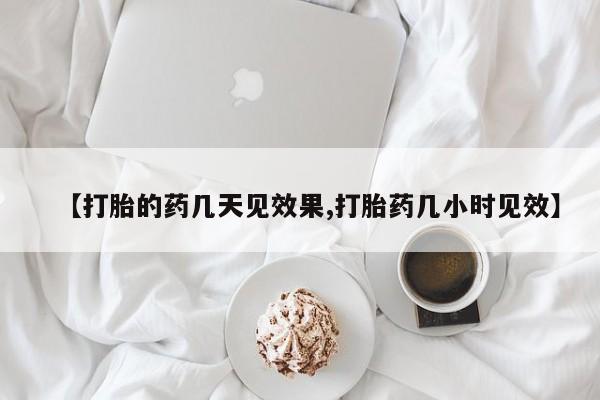 吃什么东西容易导致流产【打胎的药几天见效果,打胎药几小时见效】