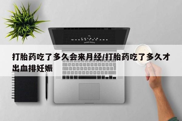 吃什么东西容易导致流产打胎药吃了多久会来月经/打胎药吃了多久才出血排妊娠