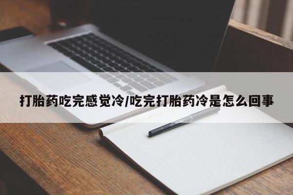 吃什么东西容易导致流产打胎药吃完感觉冷/吃完打胎药冷是怎么回事