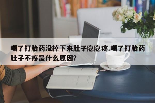 吃什么东西容易导致流产喝了打胎药没掉下来肚子隐隐疼.喝了打胎药肚子不疼是什么原因？