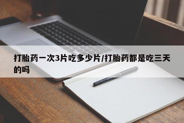 吃什么东西容易导致流产打胎药一次3片吃多少片/打胎药都是吃三天的吗
