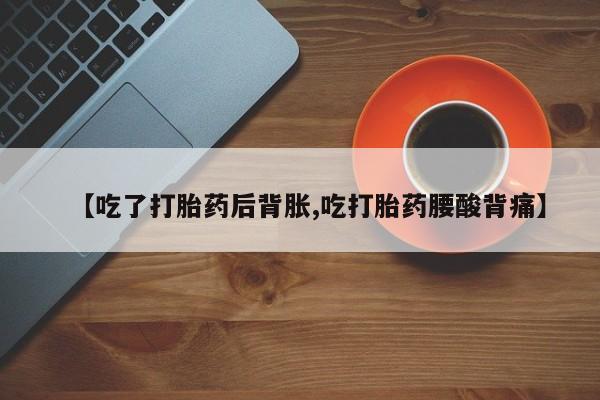 吃什么东西容易导致流产【吃了打胎药后背胀,吃打胎药腰酸背痛】
