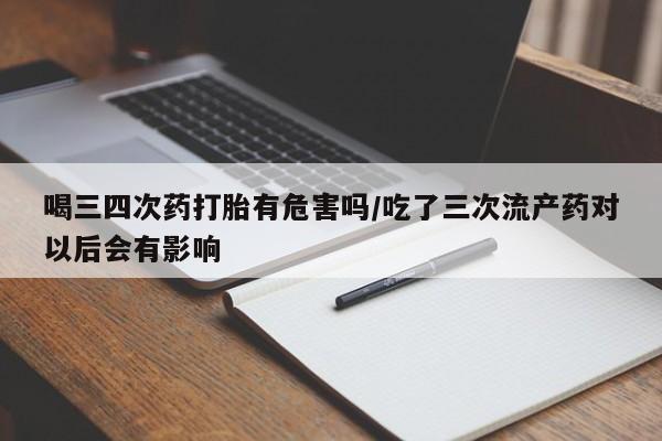 吃什么东西容易导致流产喝三四次药打胎有危害吗/吃了三次流产药对以后会有影响
