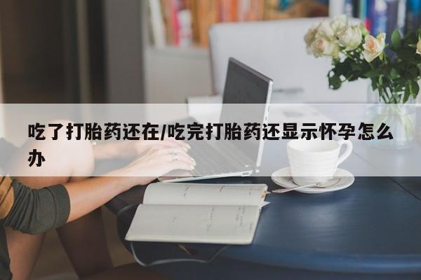 吃什么东西容易导致流产吃了打胎药还在/吃完打胎药还显示怀孕怎么办