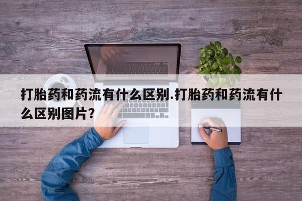吃什么东西容易导致流产打胎药和药流有什么区别.打胎药和药流有什么区别图片？