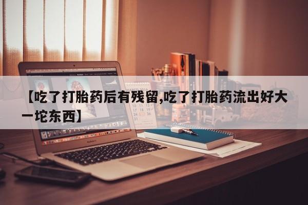 吃什么东西容易导致流产【吃了打胎药后有残留,吃了打胎药流出好大一坨东西】