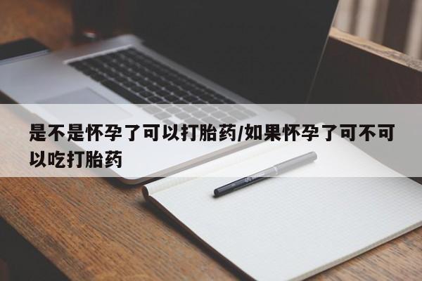 吃什么东西容易导致流产是不是怀孕了可以打胎药/如果怀孕了可不可以吃打胎药
