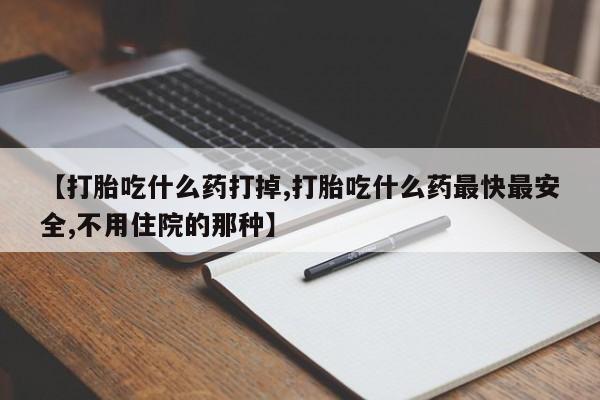 吃什么东西容易导致流产【打胎吃什么药打掉,打胎吃什么药最快最安全,不用住院的那种】