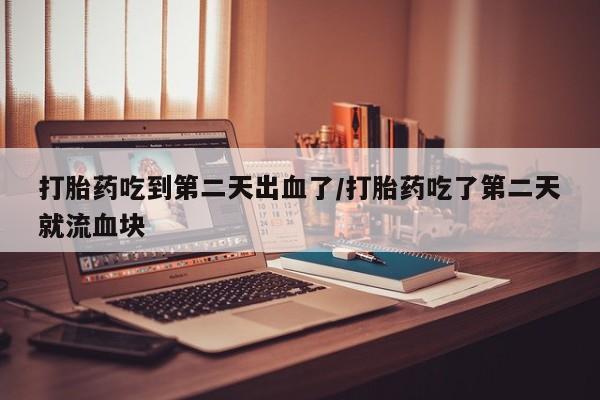 吃什么东西容易导致流产打胎药吃到第二天出血了/打胎药吃了第二天就流血块
