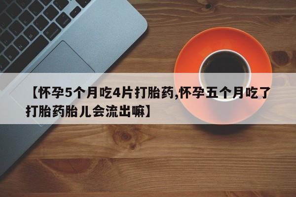 吃什么东西容易导致流产【怀孕5个月吃4片打胎药,怀孕五个月吃了打胎药胎儿会流出嘛】