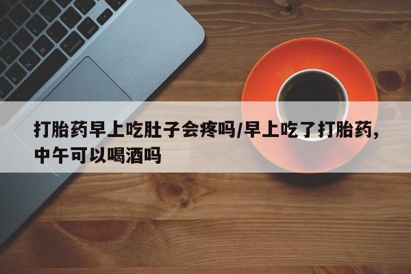 吃什么东西容易导致流产打胎药早上吃肚子会疼吗/早上吃了打胎药,中午可以喝酒吗