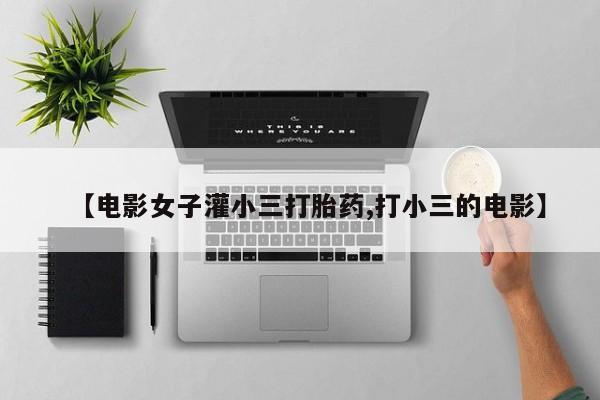 吃什么东西容易导致流产【电影女子灌小三打胎药,打小三的电影】