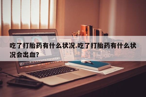 吃什么东西容易导致流产吃了打胎药有什么状况.吃了打胎药有什么状况会出血？