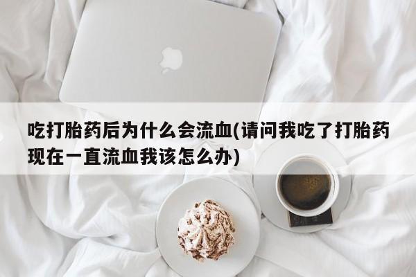 吃什么东西容易导致流产吃打胎药后为什么会流血(请问我吃了打胎药现在一直流血我该怎么办)