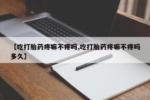 吃什么东西容易导致流产【吃打胎药疼嘛不疼吗,吃打胎药疼嘛不疼吗多久】