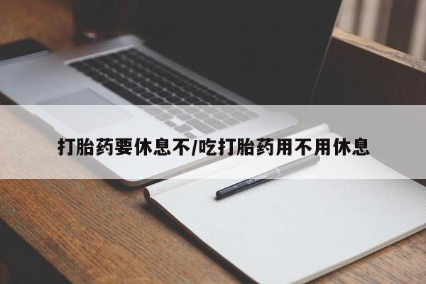 吃什么东西容易导致流产打胎药要休息不/吃打胎药用不用休息