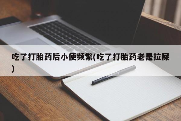 吃什么东西容易导致流产吃了打胎药后小便频繁(吃了打胎药老是拉屎)