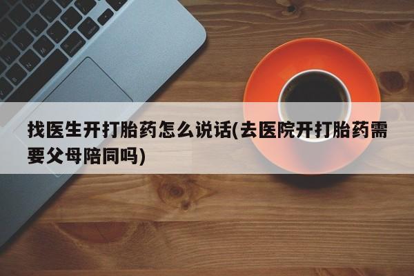 吃什么东西容易导致流产找医生开打胎药怎么说话(去医院开打胎药需要父母陪同吗)