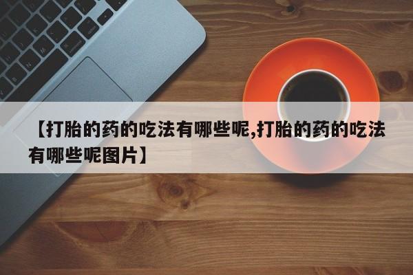 吃什么东西容易导致流产【打胎的药的吃法有哪些呢,打胎的药的吃法有哪些呢图片】