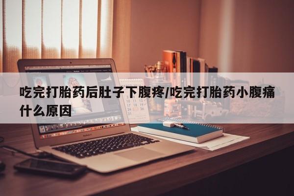 吃什么东西容易导致流产吃完打胎药后肚子下腹疼/吃完打胎药小腹痛什么原因