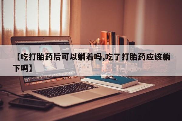 吃什么东西容易导致流产【吃打胎药后可以躺着吗,吃了打胎药应该躺下吗】